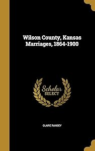 Wilson County, Kansas Marriages, 1864-1900 by Claire Ramsey