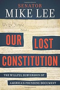 Our Lost Constitution: The Willful Subversion of America's Founding Document by Mike Lee