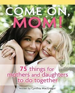 Come on, Mom!: 75 Things for Mothers and Daughters to Do Together