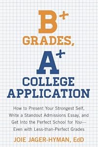 B+ Grades, A+ College Application: How to Present Your Strongest Self, Write a Standout Admissions Essay, and Get Into the Perfect School for You