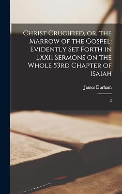 Christ Crucified, or, the Marrow of the Gospel: Evidently set Forth in LXXII Sermons on the Whole 53rd Chapter of Isaiah: 2