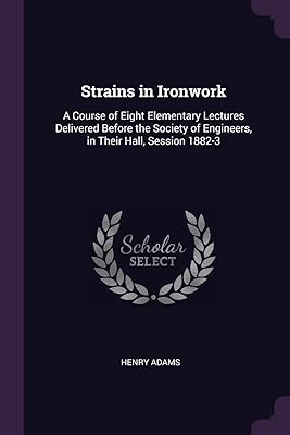 Strains in Ironwork: A Course of Eight Elementary Lectures Delivered Before the Society of Engineers, in Their Hall, Session 1882-3