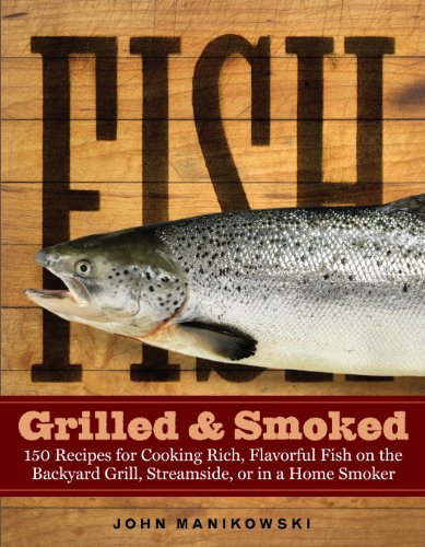 Fish Grilled & Smoked: 150 Recipes for Cooking Rich, Flavorful Fish on the Backyard Grill, Streamside, or in a Home Smoker by John Manikowski
