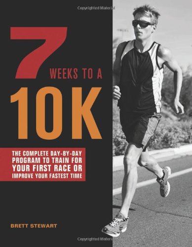 7 Weeks to a 10K: The Complete Day-by-Day Program to Train for Your First Race or Improve Your Fastest Time by Brett Stewart