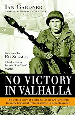 No Victory in Valhalla: The untold story of Third Battalion 506 Parachute Infantry Regiment from Bastogne to Berchtesgaden