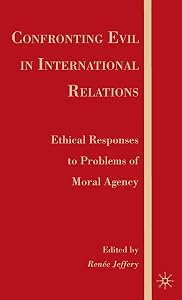 Confronting Evil in International Relations: Ethical Responses to Problems of Moral Agency by R. Jeffery
