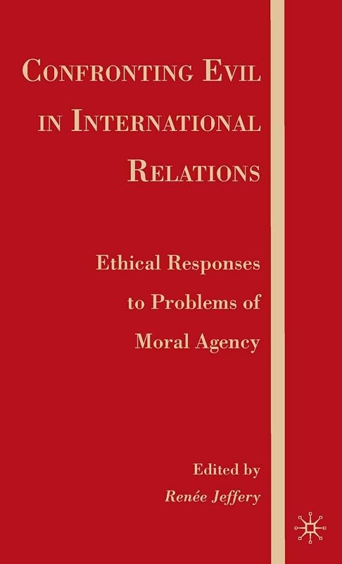 Confronting Evil in International Relations: Ethical Responses to Problems of Moral Agency by R. Jeffery