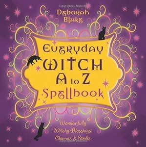 Everyday Witch A to Z Spellbook: Wonderfully Witchy Blessings, Charms &amp; Spells