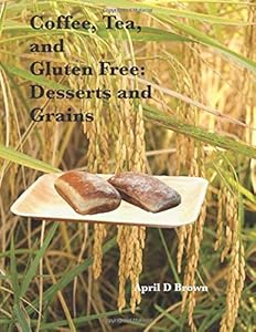 Coffee, Tea, and Gluten Free: Desserts and Grains: Easy and tasty gluten free recipes (Cookbook) by April D Brown