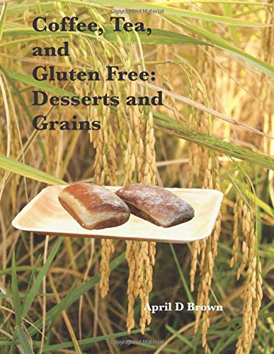 Coffee, Tea, and Gluten Free: Desserts and Grains: Easy and tasty gluten free recipes (Cookbook) by April D Brown