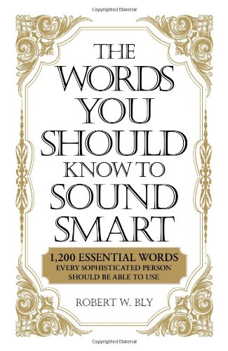 The Words You Should Know to Sound Smart: 1200 Essential Words Every Sophisticated Person Should Be Able to Use by Robert W. Bly