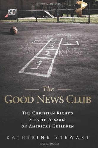 The Good News Club: The Christian Right's Stealth Assault on America's Children by Katherine Stewart