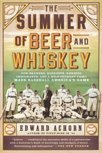 The Summer of Beer and Whiskey: How Brewers, Barkeeps, Rowdies, Immigrants, and a Wild Pennant Fight Made Baseball America's Game by Edward Achorn