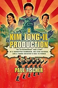 A Kim Jong-Il Production: The Extraordinary True Story of a Kidnapped Filmmaker, His Star Actress, and a Young Dictator's Rise to Power by Paul Fischer