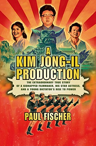 A Kim Jong-Il Production: The Extraordinary True Story of a Kidnapped Filmmaker, His Star Actress, and a Young Dictator's Rise to Power by Paul Fischer