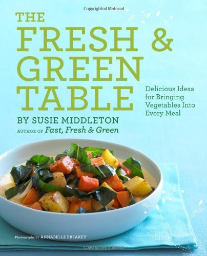 The Fresh &amp; Green Table: Delicious Ideas for Bringing Vegetables into Every Meal by Susie Middleton
