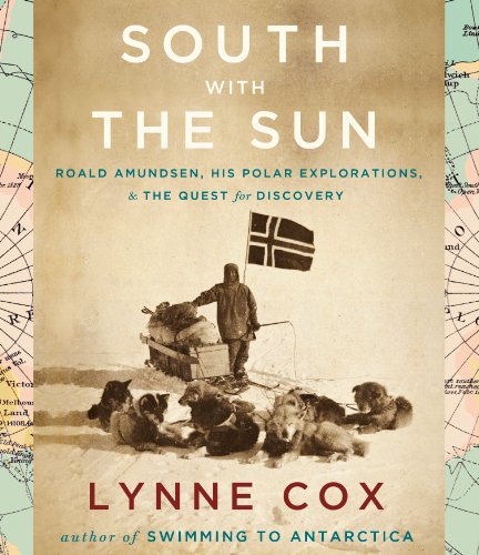 South with the Sun: Roald Amundsen, His Polar Explorations, and the Quest for Discovery by Lynne Cox
