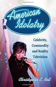 American Idolatry: Celebrity, Commodity and Reality Television by Christopher E. Bell