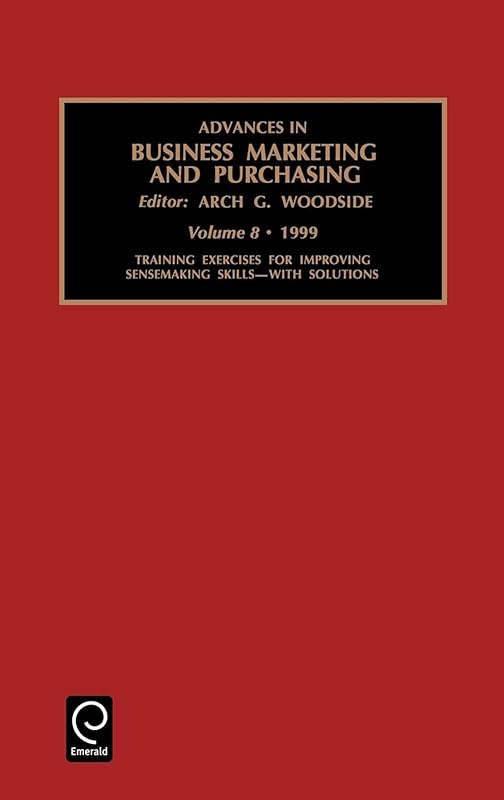 Training Exercises for Improving Sensemaking Skills (Advances in Business Marketing and Purchasing, 8) by A.G. Woodside