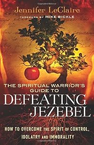 The Spiritual Warrior's Guide to Defeating Jezebel: How to Overcome the Spirit of Control, Idolatry and Immorality