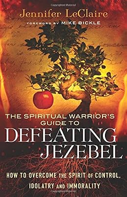 The Spiritual Warrior's Guide to Defeating Jezebel: How to Overcome the Spirit of Control, Idolatry and Immorality