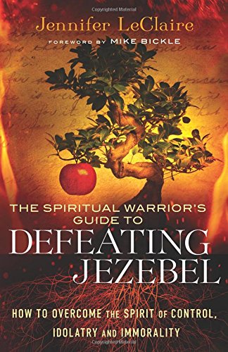 The Spiritual Warrior's Guide to Defeating Jezebel: How to Overcome the Spirit of Control, Idolatry and Immorality by Jennifer LeClaire