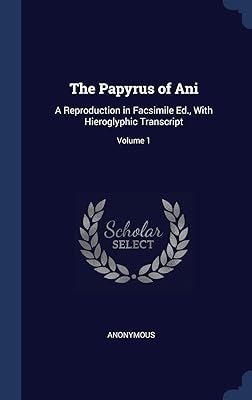 The Papyrus of Ani: A Reproduction in Facsimile Ed., With Hieroglyphic Transcript; Volume 1