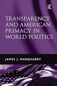 Transparency and American Primacy in World Politics by James J. Marquardt