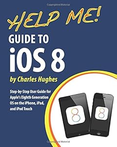 Help Me! Guide to iOS 8: Step-by-Step User Guide for Apple's Eighth Generation OS on the iPhone, iPad, and iPod Touch by Charles Hughes