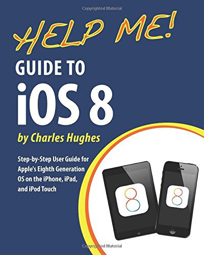 Help Me! Guide to iOS 8: Step-by-Step User Guide for Apple's Eighth Generation OS on the iPhone, iPad, and iPod Touch by Charles Hughes