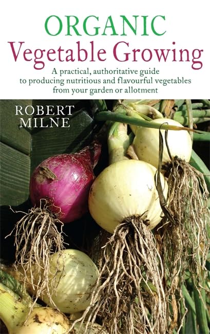Organic Vegetable Growing: A practical, authoritative guide to producing nutritious and flavourful vegetables from your garden or allotment by Robert Milne