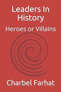 Leaders In History: Heroes or Villains by Mr. Charbel Farhat