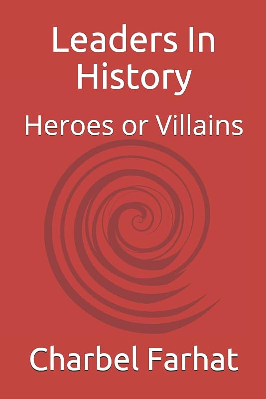 Leaders In History: Heroes or Villains by Mr. Charbel Farhat