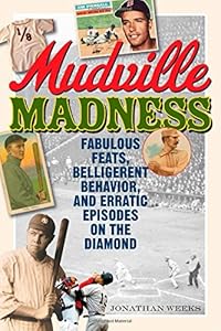 Mudville Madness: Fabulous Feats, Belligerent Behavior, and Erratic Episodes on the Diamond by Jonathan Weeks