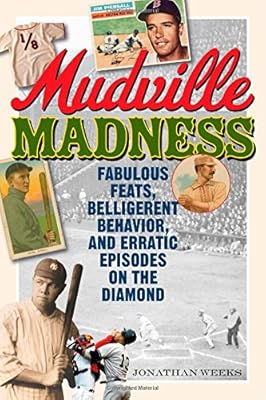 Mudville Madness: Fabulous Feats, Belligerent Behavior, and Erratic Episodes on the Diamond