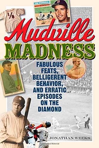 Mudville Madness: Fabulous Feats, Belligerent Behavior, and Erratic Episodes on the Diamond by Jonathan Weeks