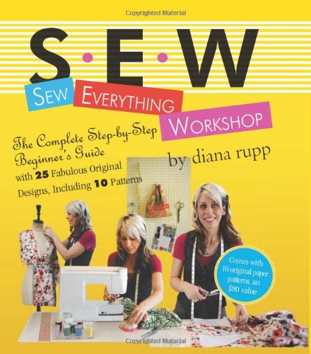 Sew Everything Workshop: The Complete Step-by-Step Beginner's Guide with 25 Fabulous Original Designs, Including 10 Patterns by Diana Rupp