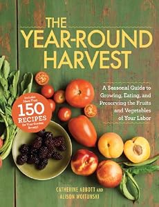 The Year-Round Harvest: A Seasonal Guide to Growing, Eating, and Preserving the Fruits and Vegetables of Your Labor