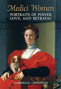 Medici Women: Portraits of Power, Love, and Betrayal in the Court of Duke Cosimo I by Gabrielle Langdon