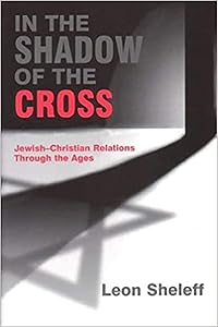 In the Shadow of the Cross: A Theology of Generational Relations and a Sociology of Jewish-Christian Interactions by Leon Sheleff