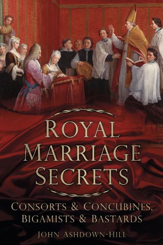 Royal Marriage Secrets: Consorts &amp; Concubines, Bigamists &amp; Bastards by John Ashdown-Hill