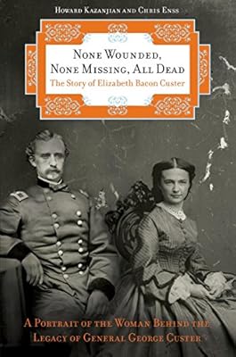 None Wounded, None Missing, All Dead: The Story of Elizabeth Bacon Custer