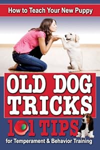 How to Teach Your New Puppy Old Dog Tricks: 101 Tips for Temperament & Behavior Traning