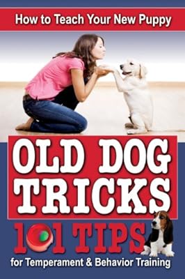 How to Teach Your New Puppy Old Dog Tricks: 101 Tips for Temperament & Behavior Traning