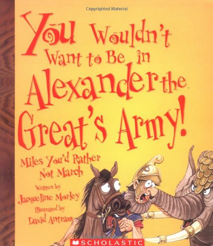 You Wouldn't Want To Be In Alexander The Great's Army!: Miles You'd Rather Not March by Jacqueline Morley