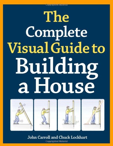 The Complete Visual Guide to Building a House by John Carroll
