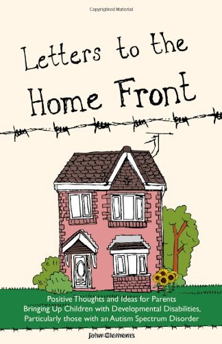 Letters to the Home Front: Positive Thoughts and Ideas for Parents Bringing Up Children with Developmental Disabilities, Particularly Autism Spectrum Disorders by John Clements