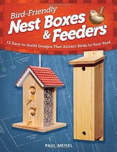 Bird-Friendly Nest Boxes &amp; Feeders: 12 Easy-to-Build Designs that Attract Birds to Your Yard by Paul Meisel