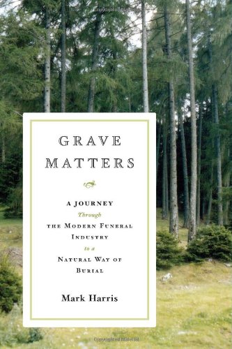 Grave Matters: A Journey Through the Modern Funeral Industry to a Natural Way of Burial by Mark Harris