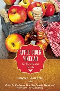 Apple Cider Vinegar for Health and Beauty: Recipes for Weight Loss, Clear Skin, Superior Health, and Much Morethe Natural Way